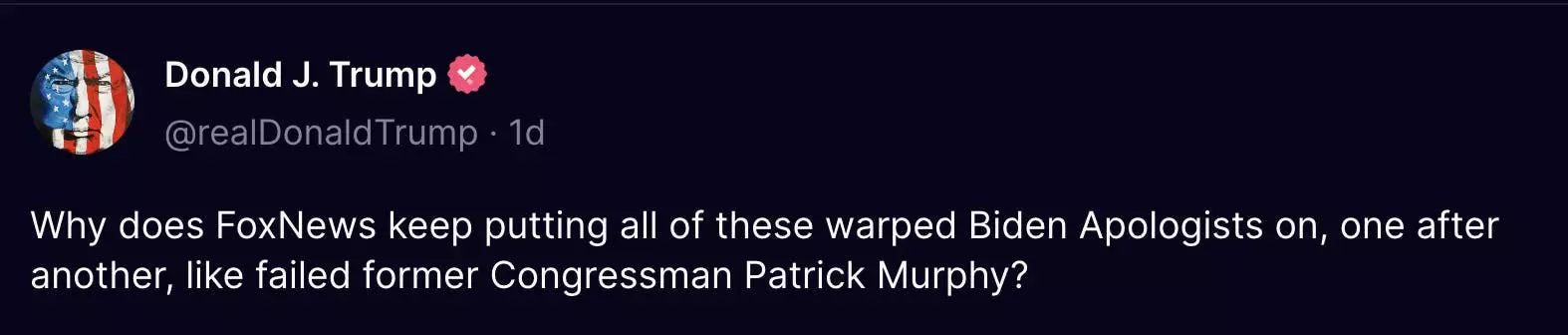 Politics tamfitronics Truth Social Donald J. Trump (@realDonaldTrump): Why does FoxNews keep putting all of these warped Biden Apologists on, one after another, like failed former Congressman Patrick Murphy?